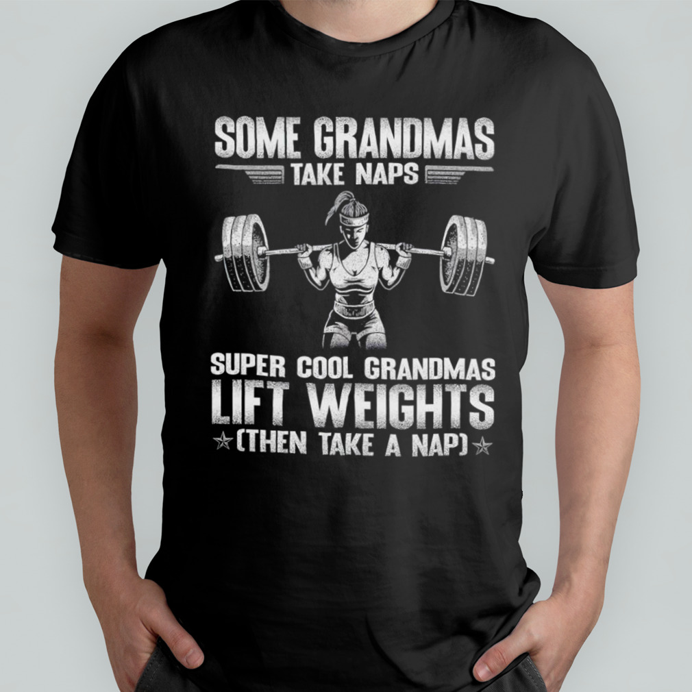 Some grandmas take naps super cool grandmas lift weights shirt