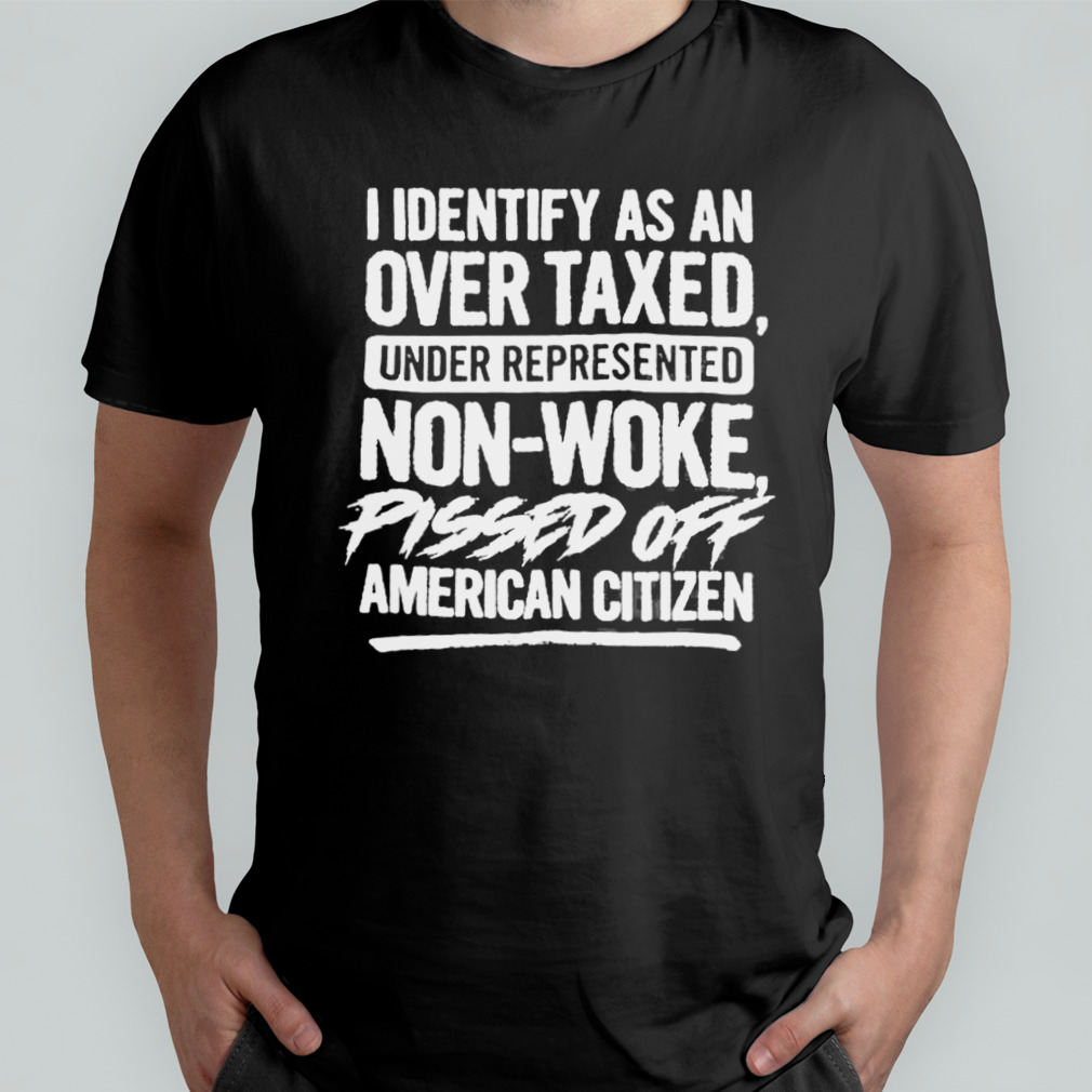 I Identify As An Over Taxed Under Represented Non-Woke Pissed Off American Citizen Shirt