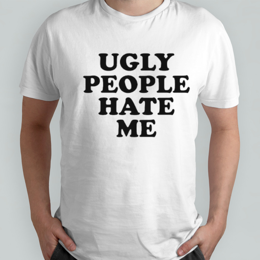 Ugly people hate me T-shirt