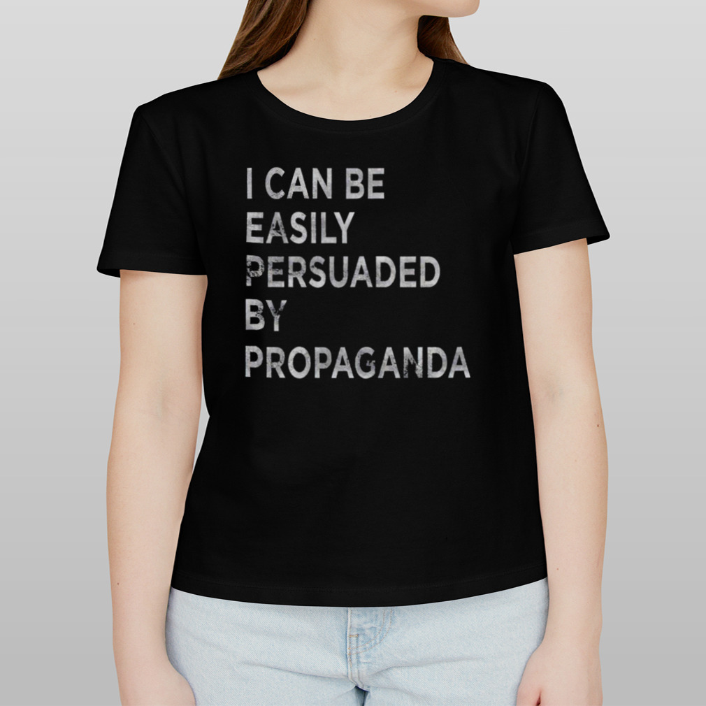 I Can Be Easily Persuaded By Propaganda T Shirt - Long Sleeve T Shirt,  Sweatshirt, Hoodie, T Shirt