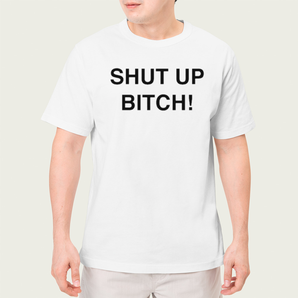 Shut up bitch shirt