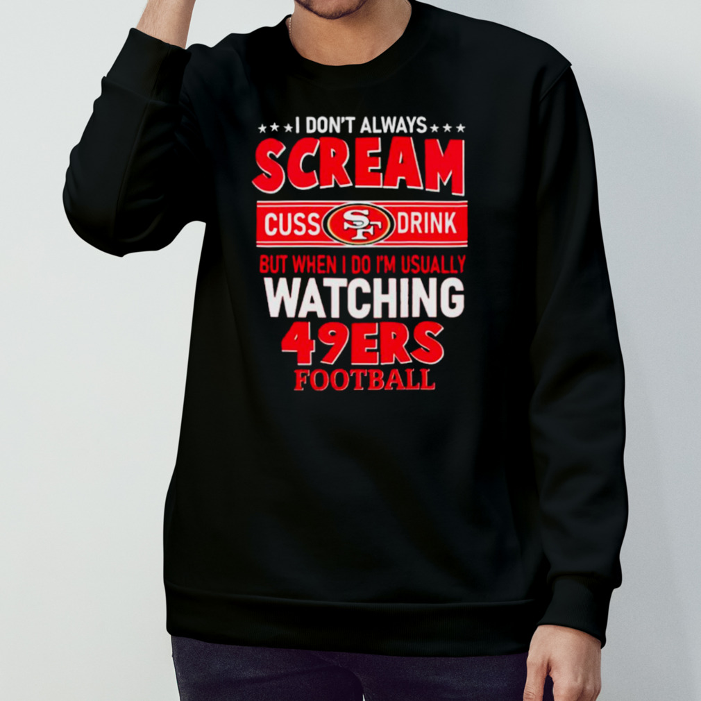 I Don't Always Scream Cuss Drink But When I Do I'm Usually Watching 49ers  Football shirt, hoodie, sweater and long sleeve