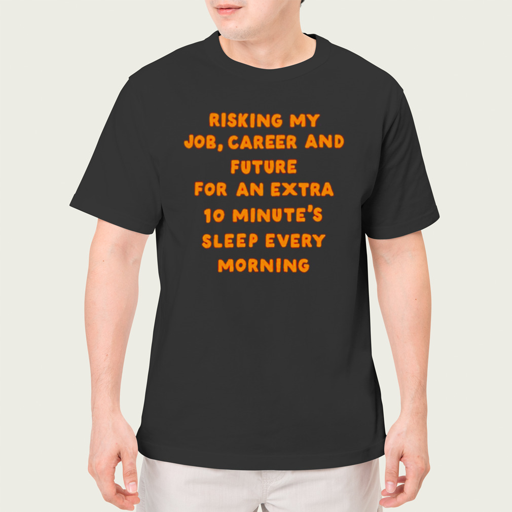 Risking my job career and future for and extra 10 minutes sleep every morning shirt