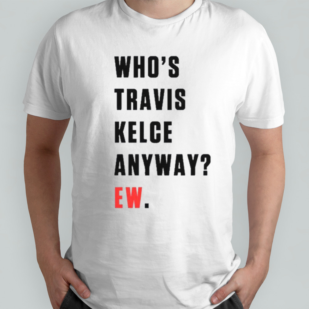 Who’s Travis Kelce Anyway Ew shirt