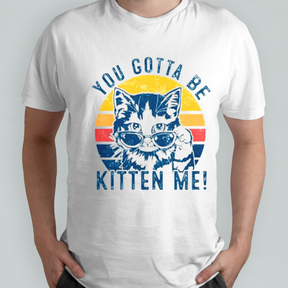 You gotta be kitten me cat vintage shirt