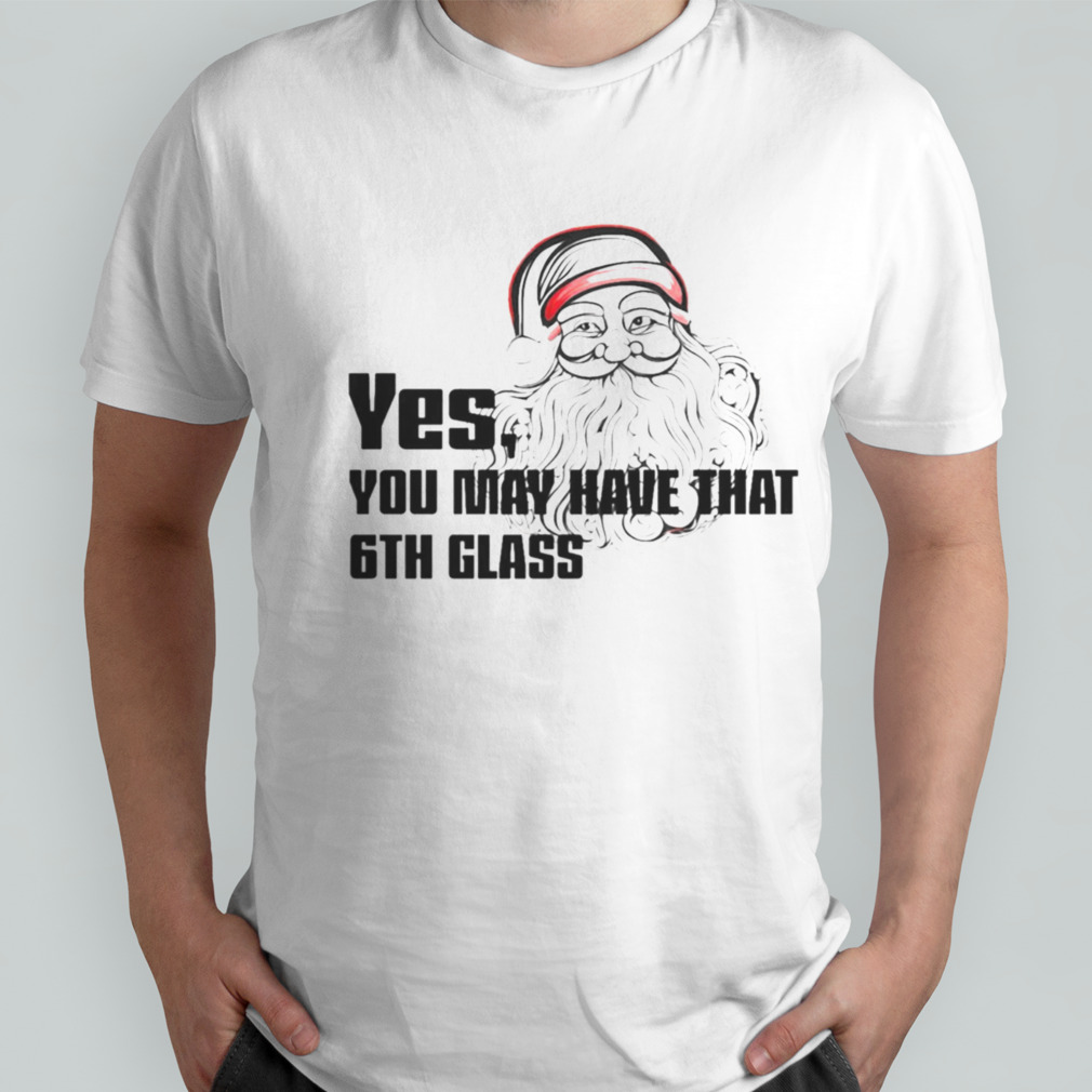 Yes You May Have That 6th Glass shirt