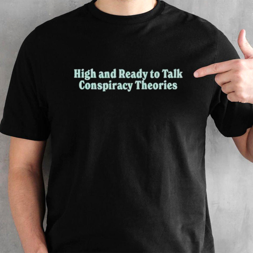 High and ready to talk conspiracy theories shirt
