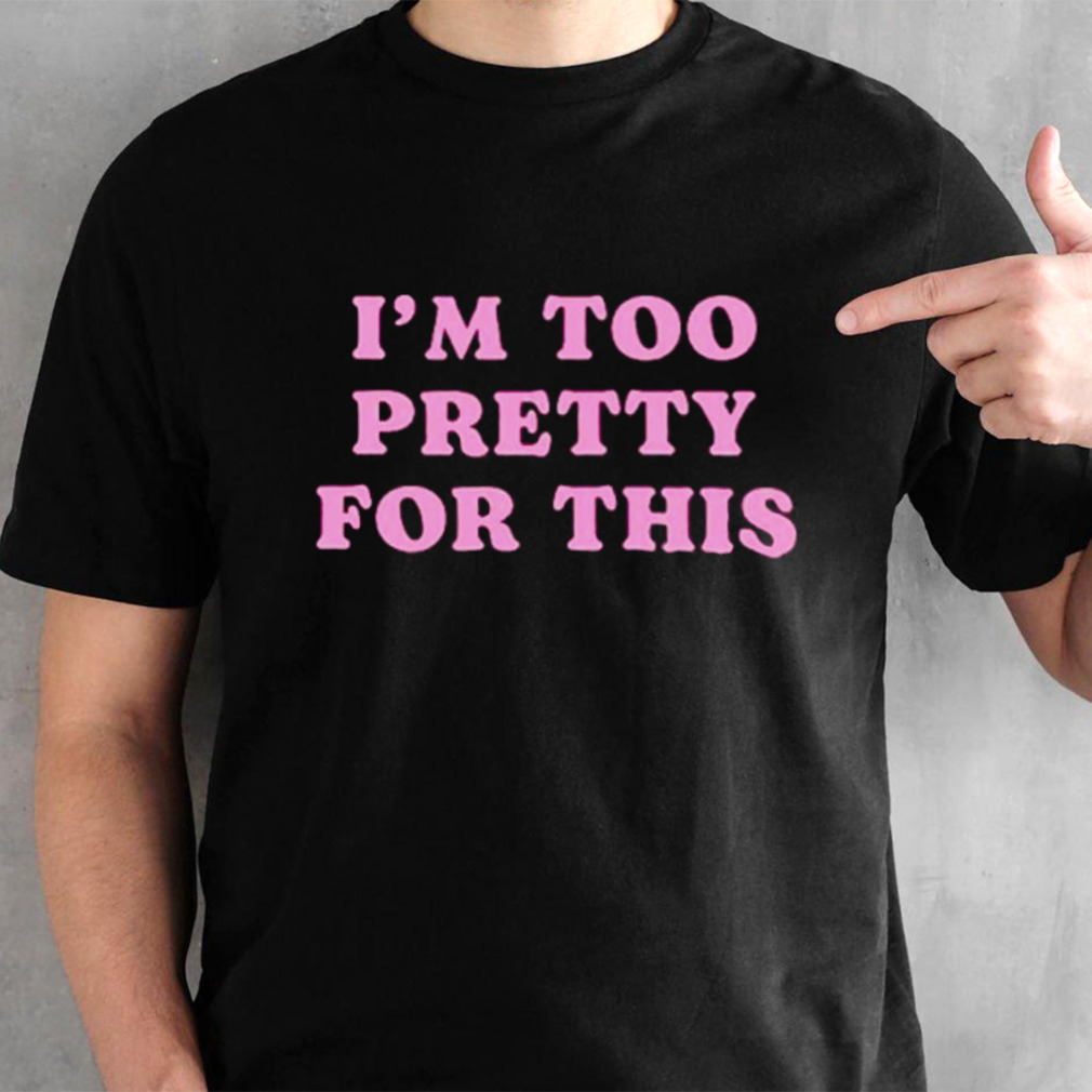 I’m too pretty for this shirt