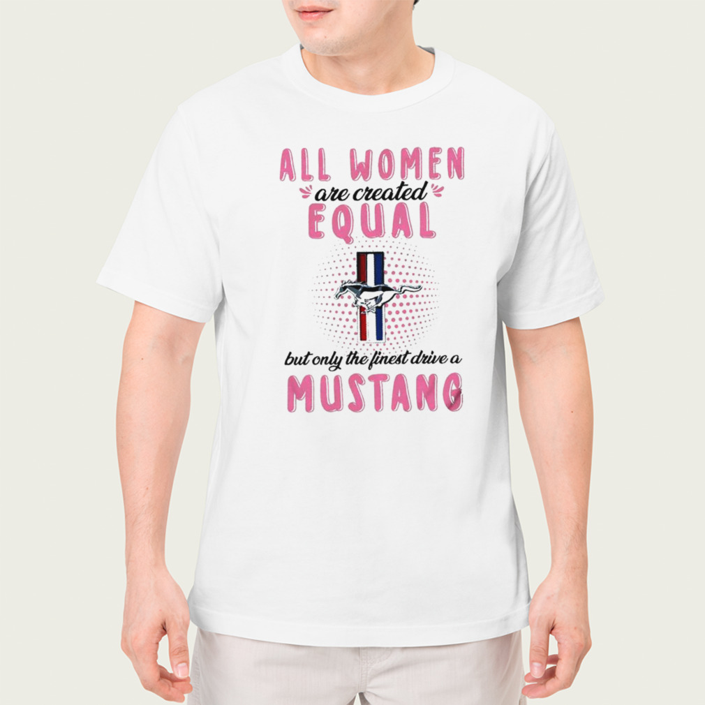 All women are created equal but only the finest drive a Mustang shirt