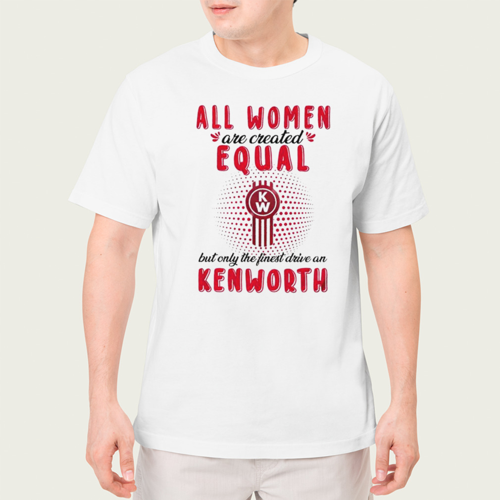 All women are created equal but only the finest drive an Kenworth shirt