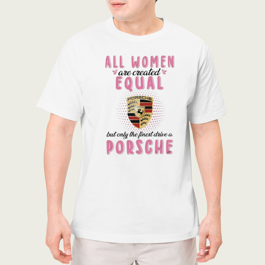 All women are created equal but only the finest drive an Porsche shirt