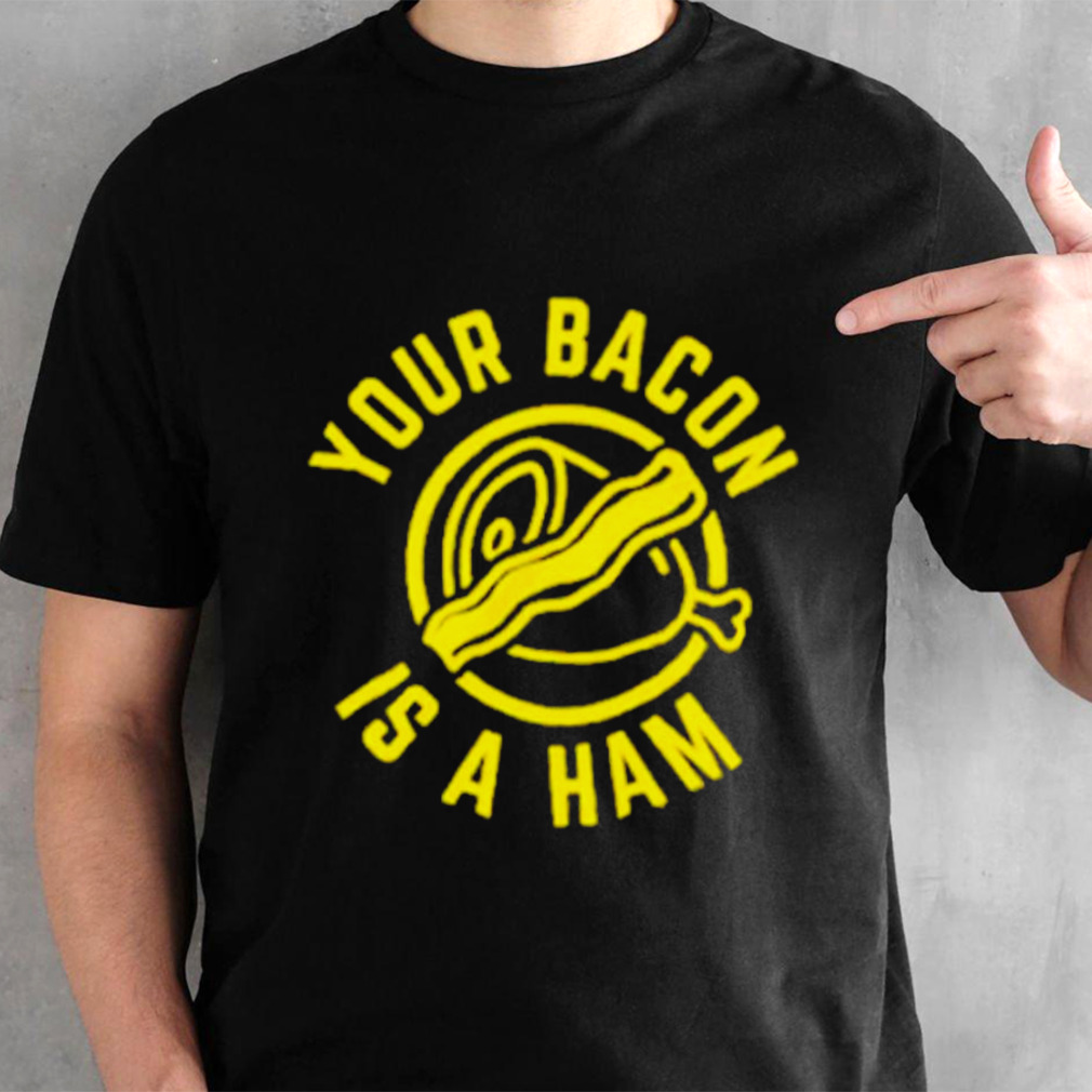 Your bacon is a ham shirt