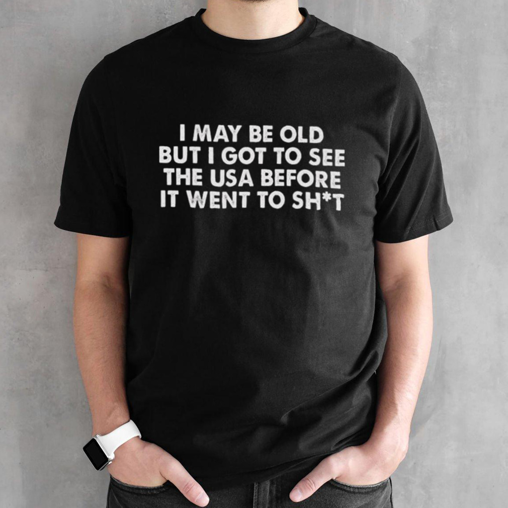 I May Be Old But I Got To See The USA Before It Went To Shit 2024 Shirt
