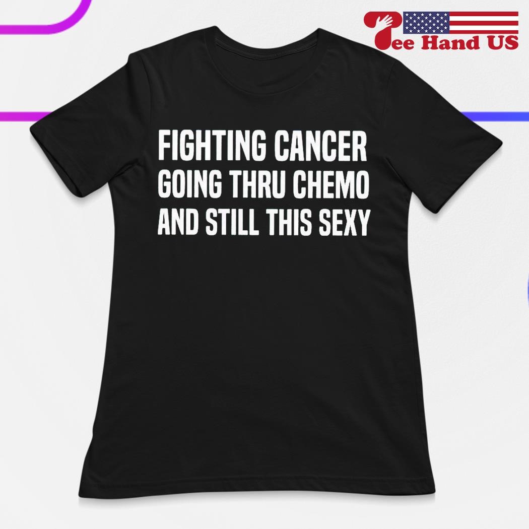 Fighting cancer going thru chemo and still this sexy shirt