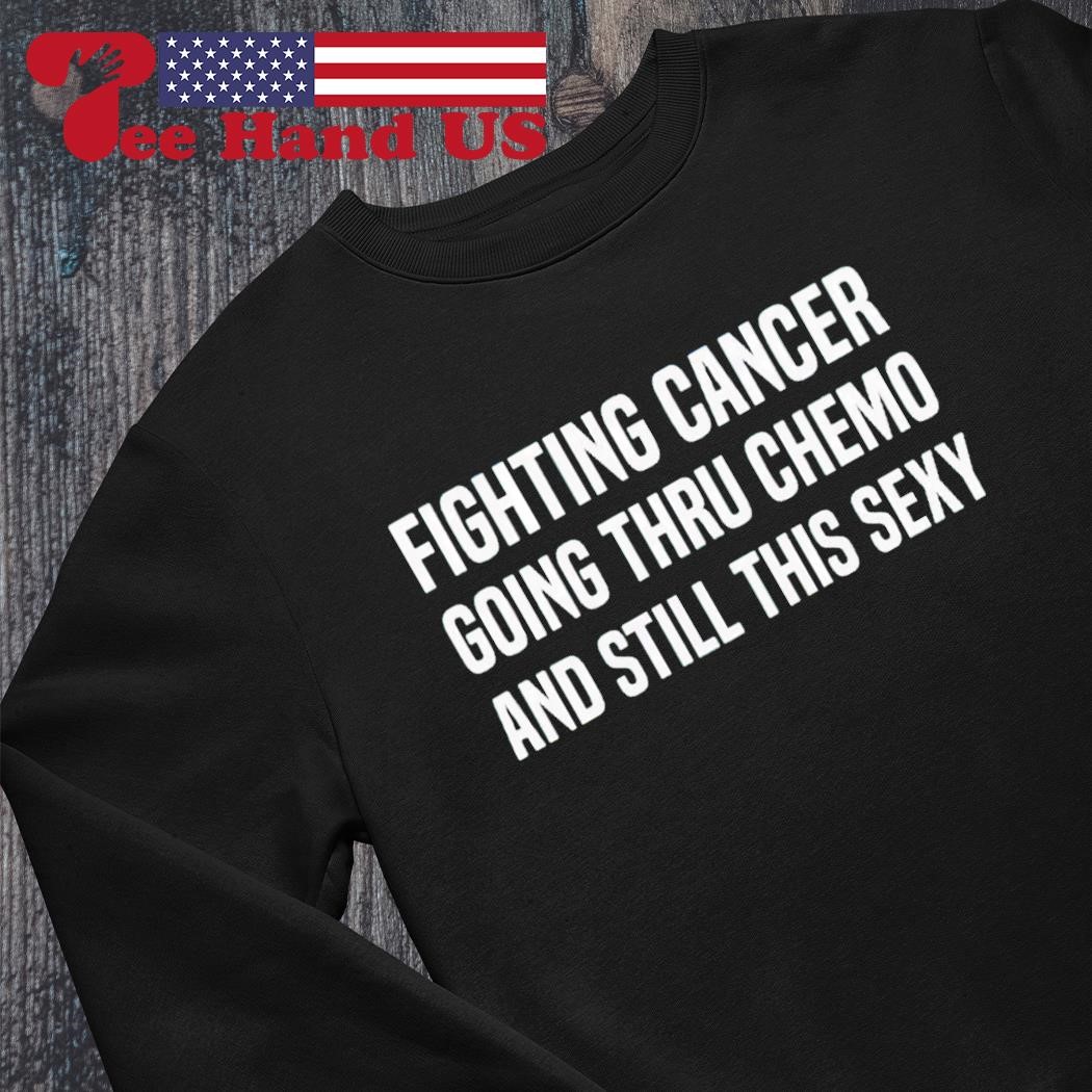 Fighting cancer going thru chemo and still this sexy shirt