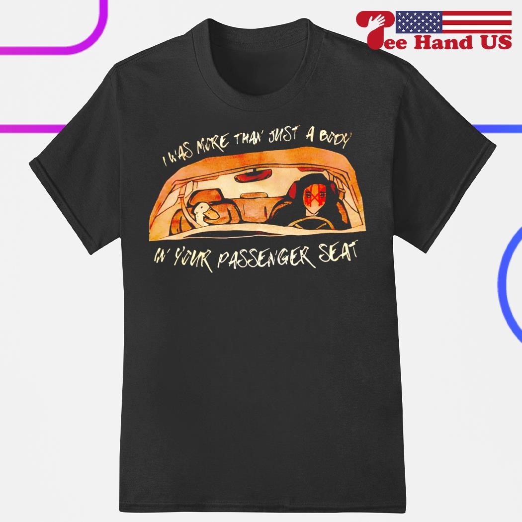 I was more than just a body in your passenger seat shirt