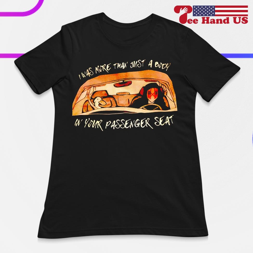 I was more than just a body in your passenger seat shirt