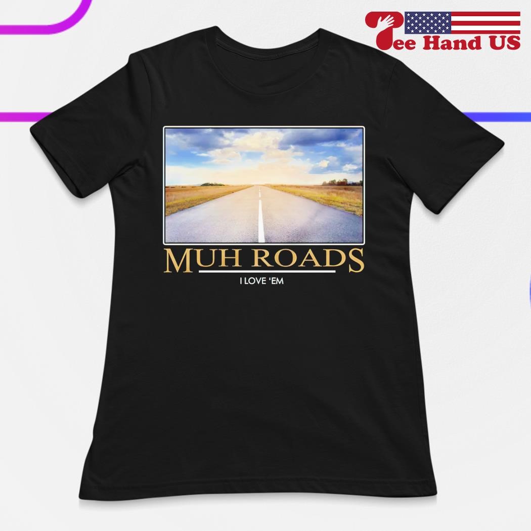 Muh roads i love 'em shirt