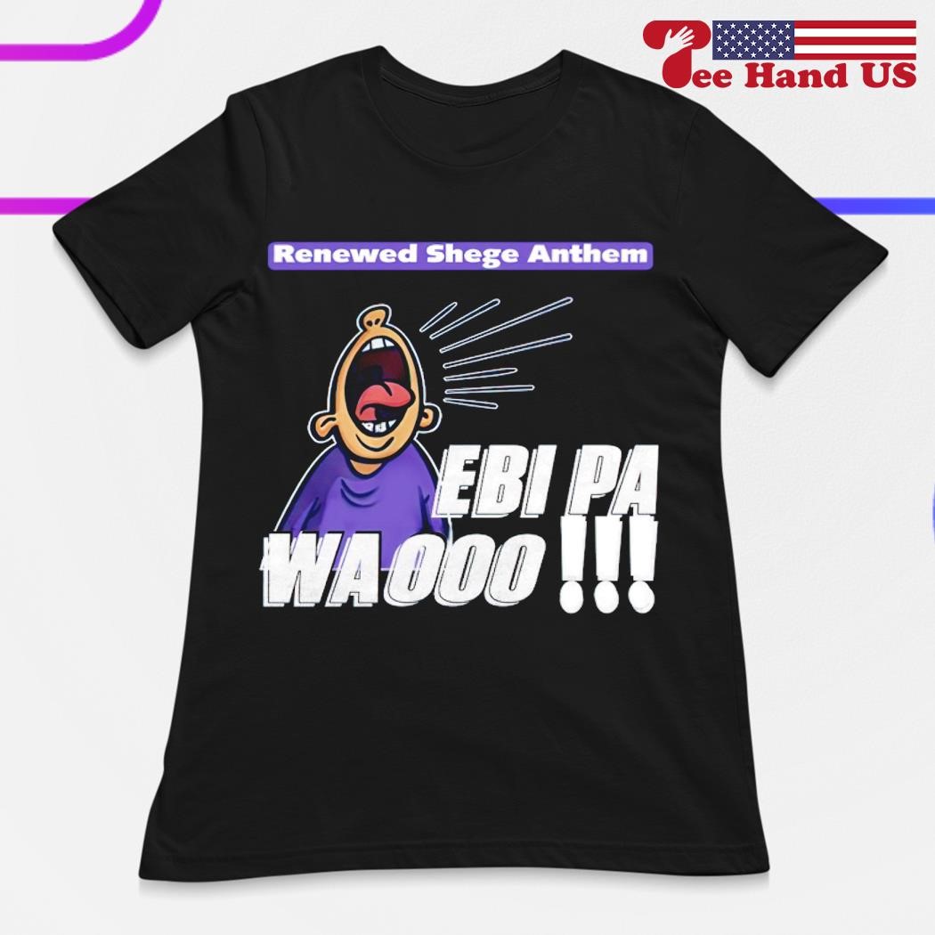 Official Renewed Shege Anthem Ebi Pa Wa Oooo shirt