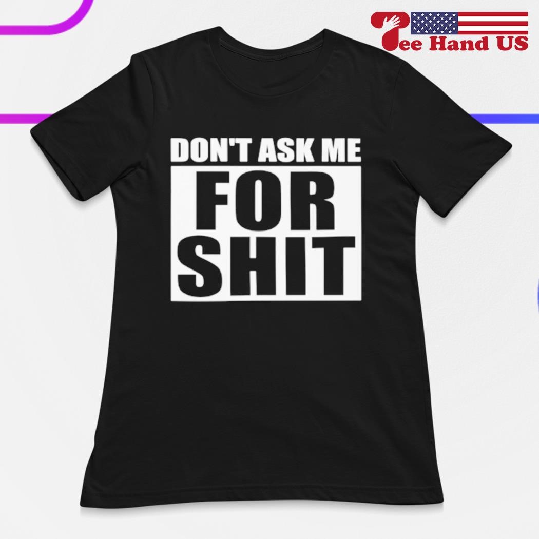 Don't ask me for shit shirt