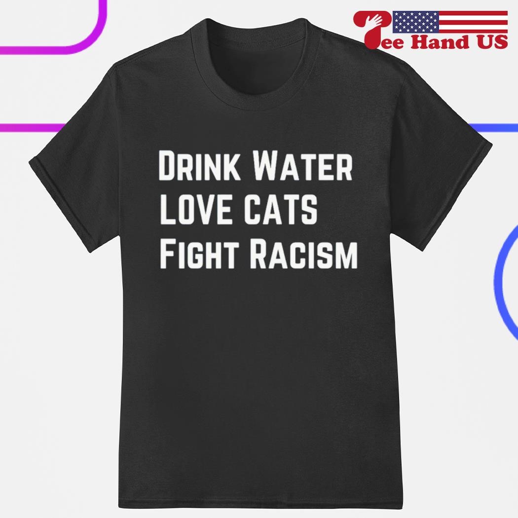 Drink water love cat fight racism shirt