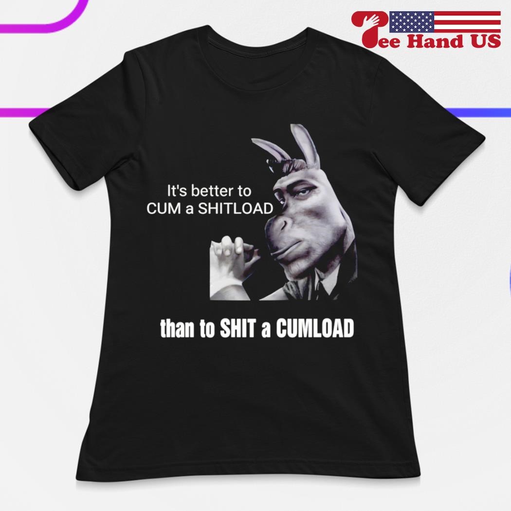 Its better to cum a shitload than to shit a cumload shirt