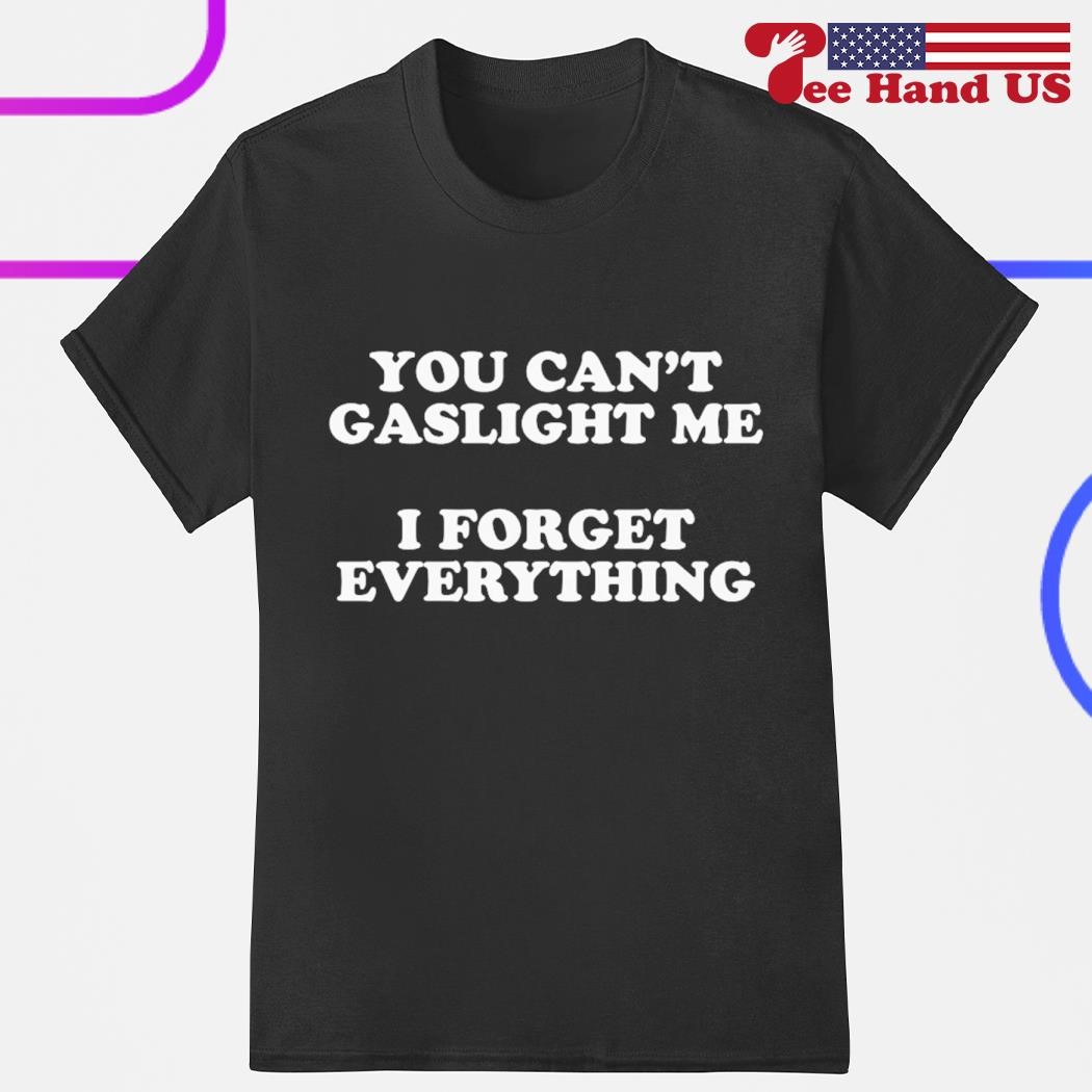 You can't gaslight me i forget everything shirt