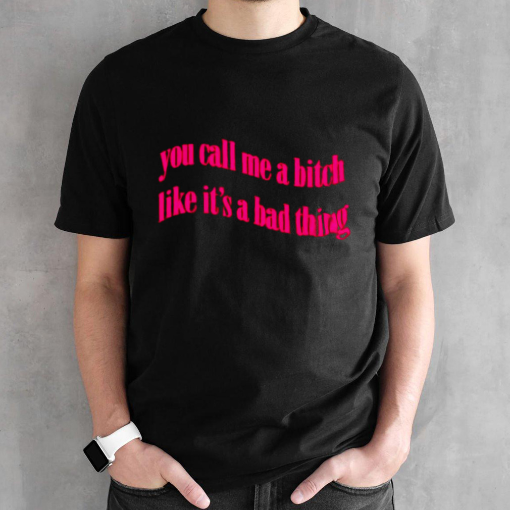 You call me a bitch like it’s a bad thing shirt