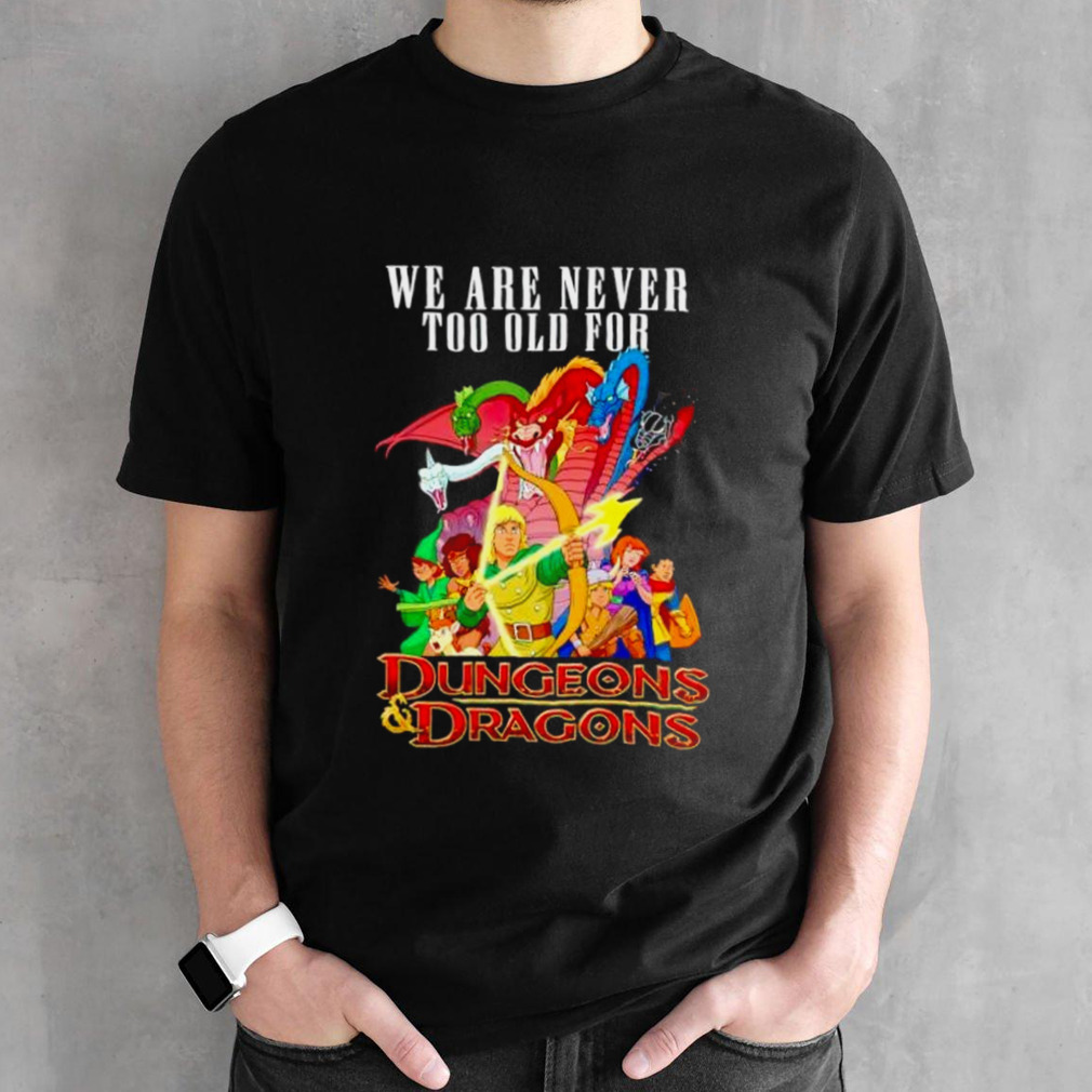 We are never too old for Dungeons and Dragons shirt