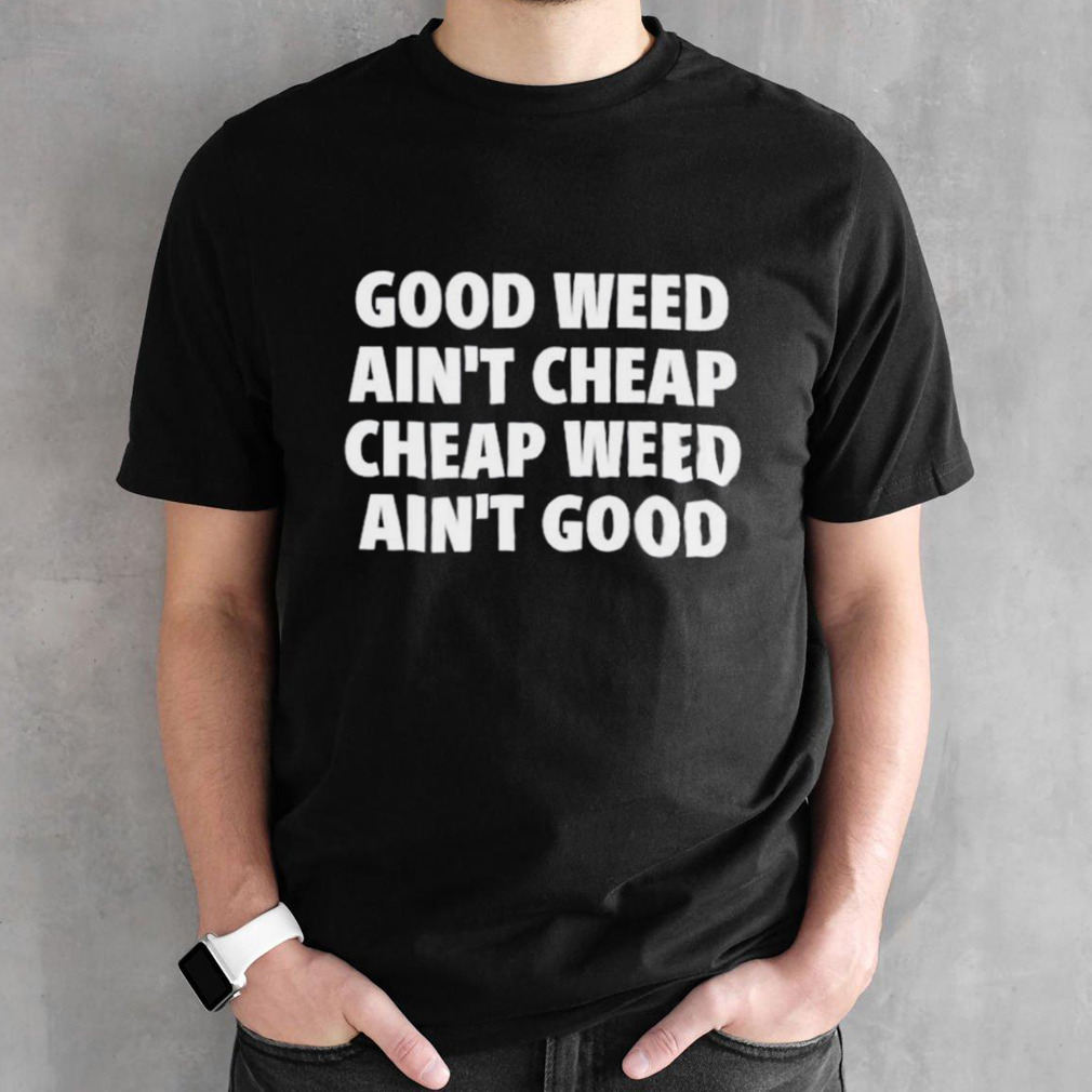 Good weed ain’t cheap cheap weed ain’t good shirt