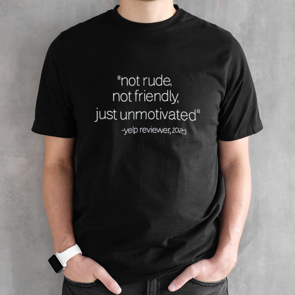 Not Rude Not Friendly Just Unmotivated Yelp Reviewer 2023 T Shirt