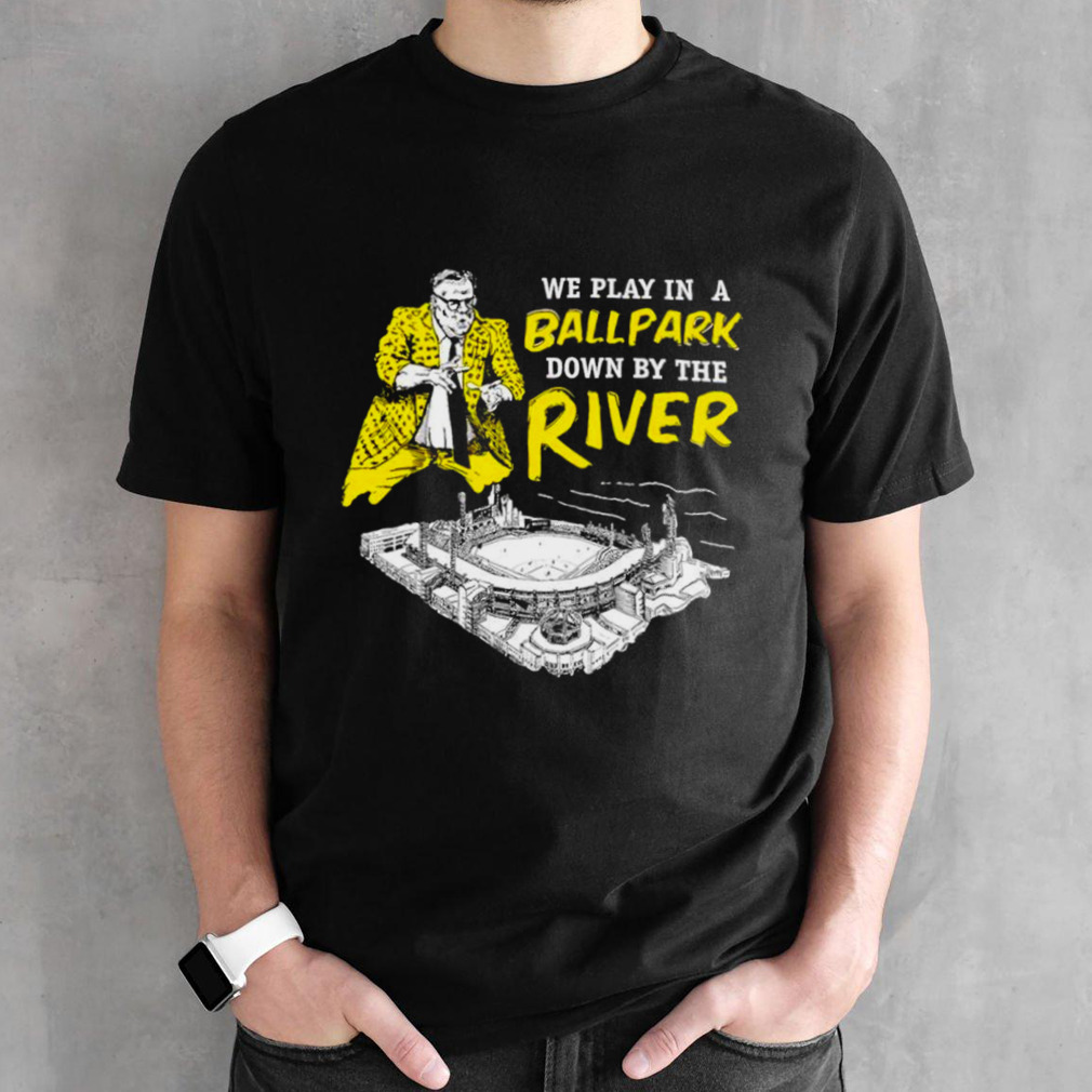 Pittsburgh we play in a ballpark down by the river shirt