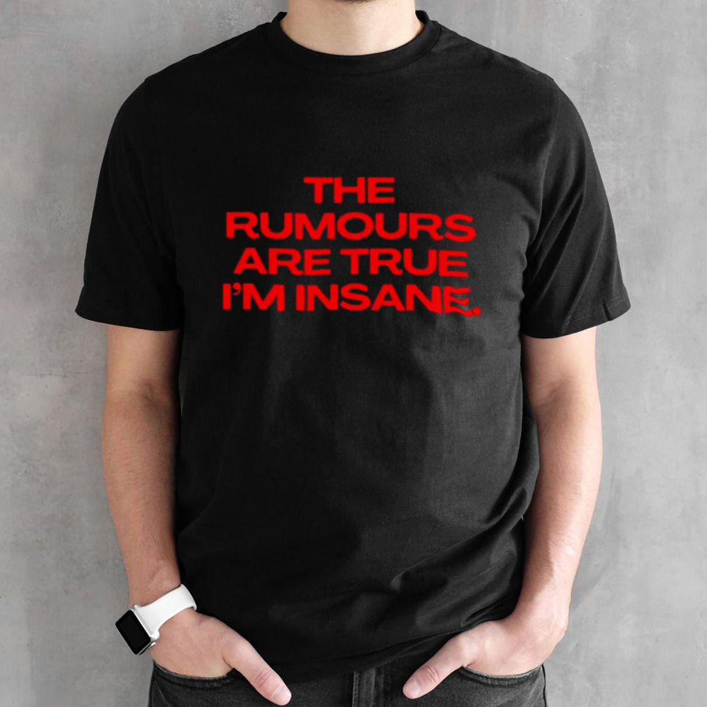 The rumours are true I’m insane shirt