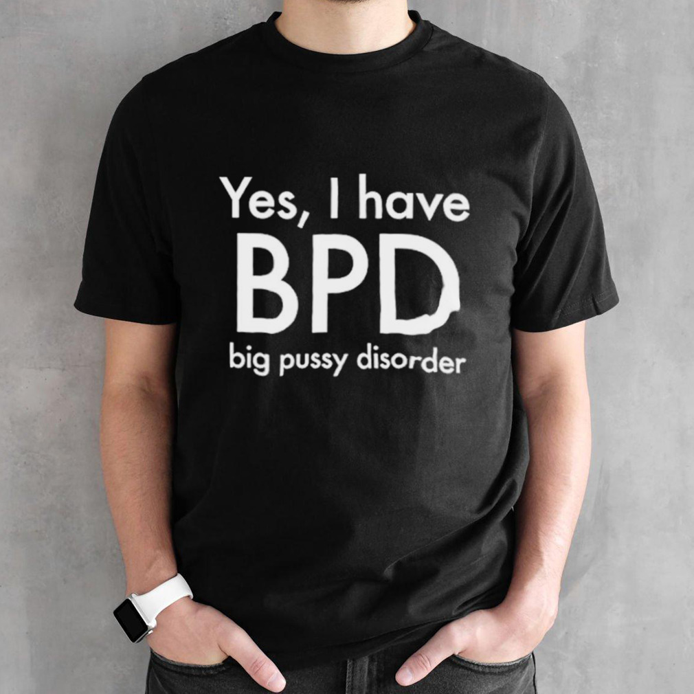 Yes I have BPD big pussy disorder classic shirt