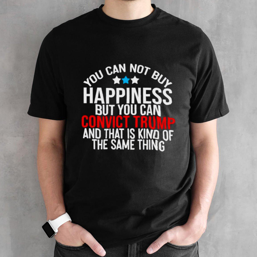 You can not buy happiness but you can convict Trump and that is kind of the same thing shirt