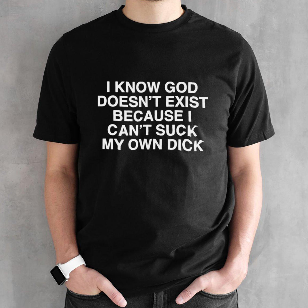 I Know God Doesn’t Exist Because I Can’t Suck My Own Dick Shirt