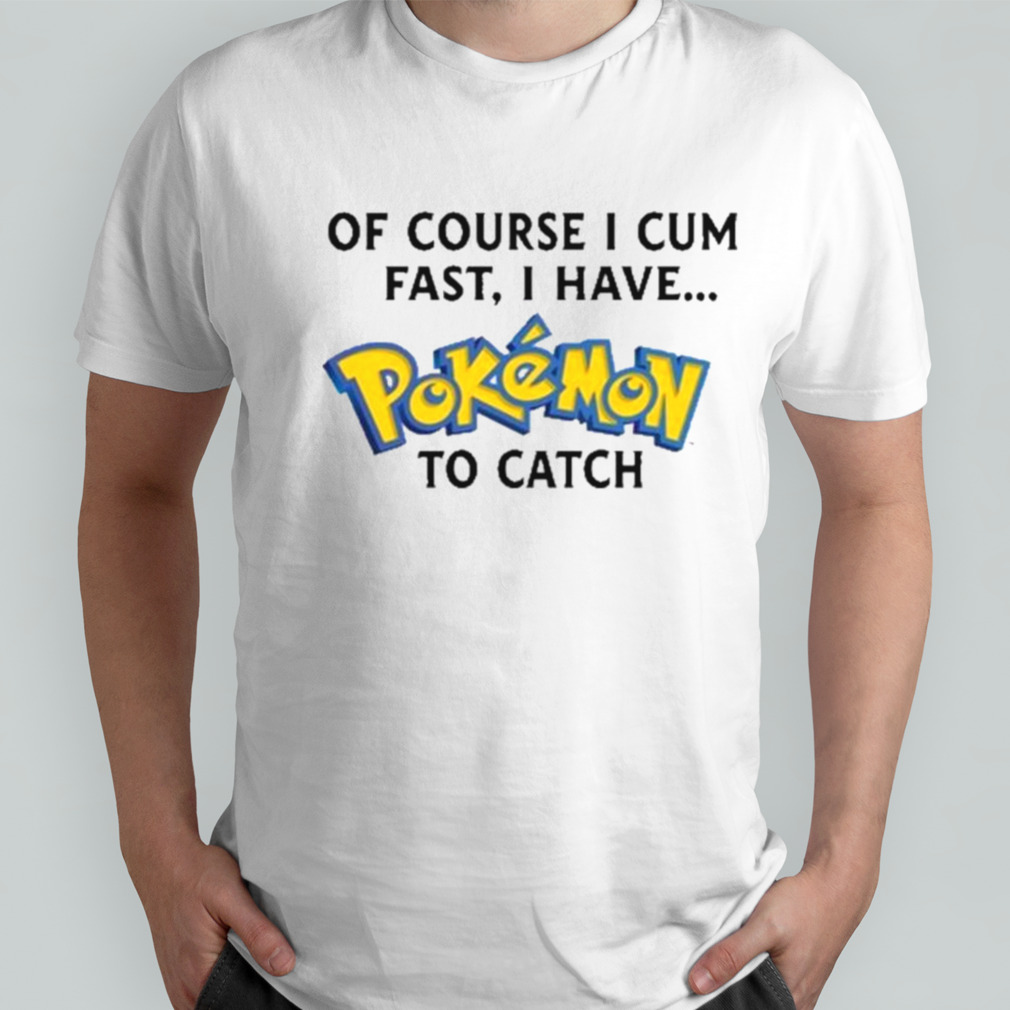 Of Course I Cum Fast, I Have Pokemon To Catch Shirt