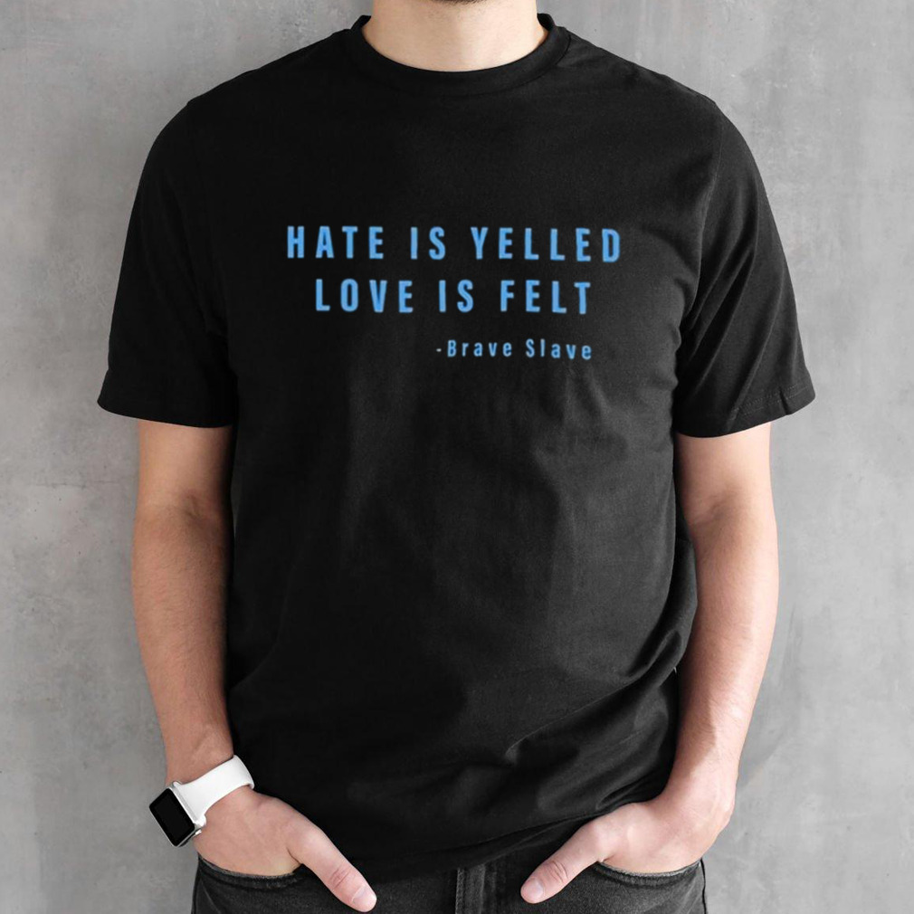 Hate Is Yelled Love Is Felt Brave Slave Shirt