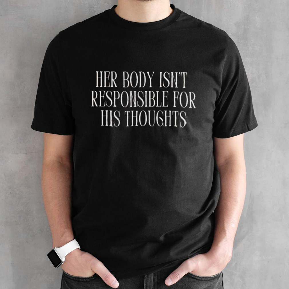 Her Body Isn’t Responsible For His Thoughts Shirt