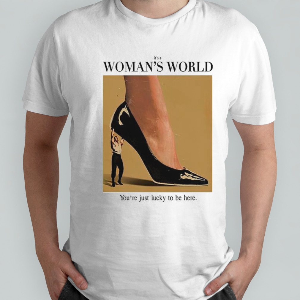 It’s a woman world you’re just lucky to be here shirt
