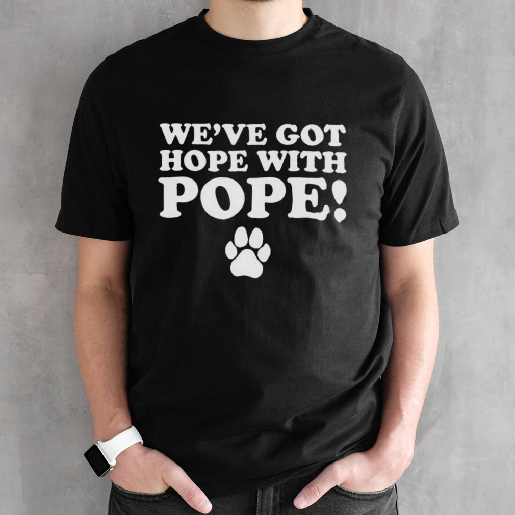 We’ve Got Hope With Pope Shirt