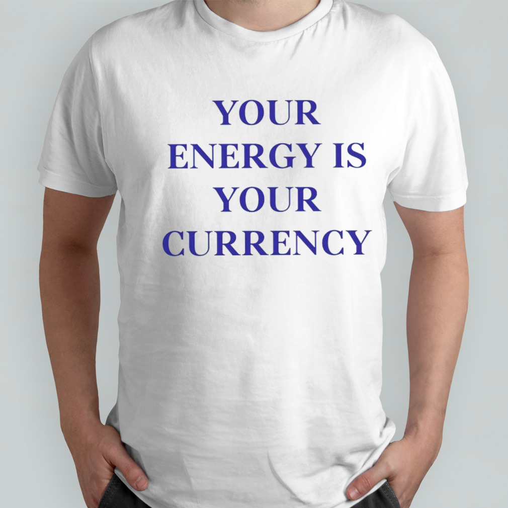 Your Energy Is Your Currency shirt