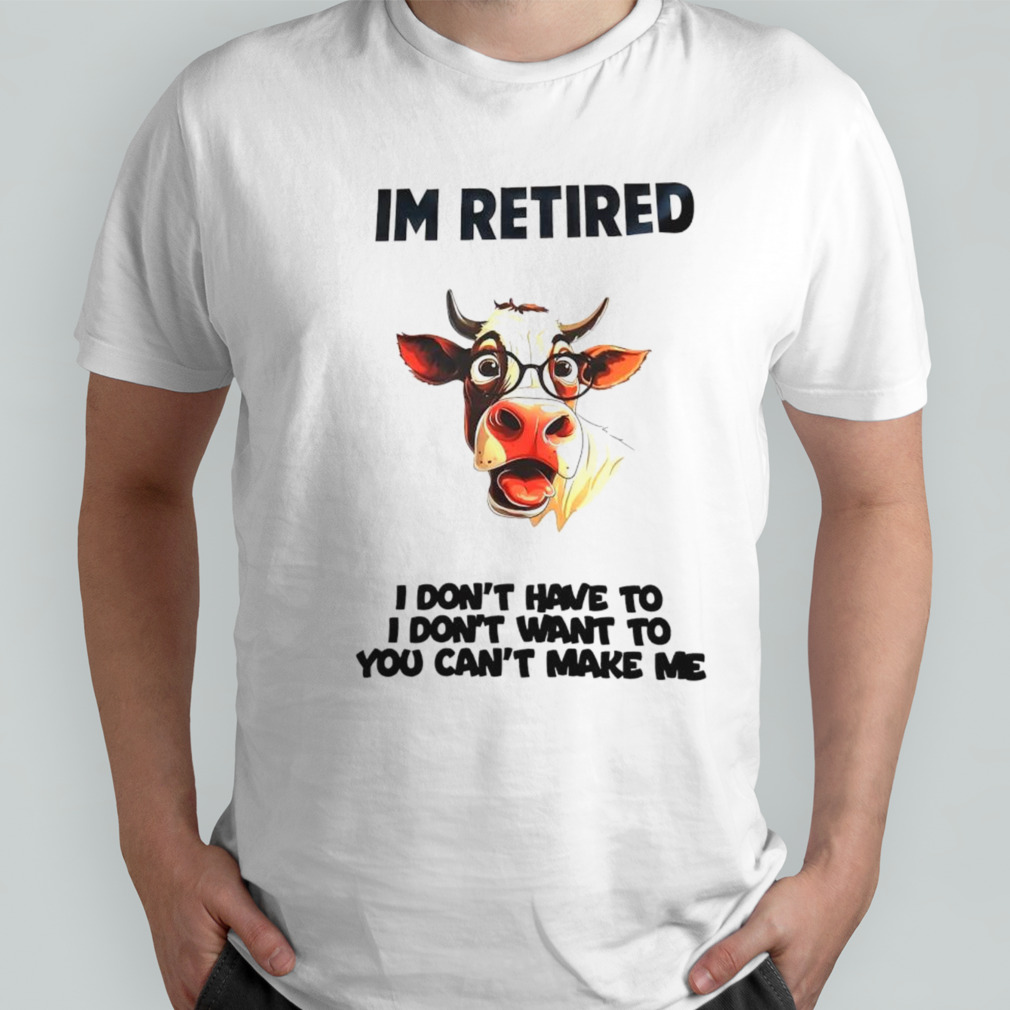 Cow I’m retired I don’t have to I don’t want to you can’t make me shirt