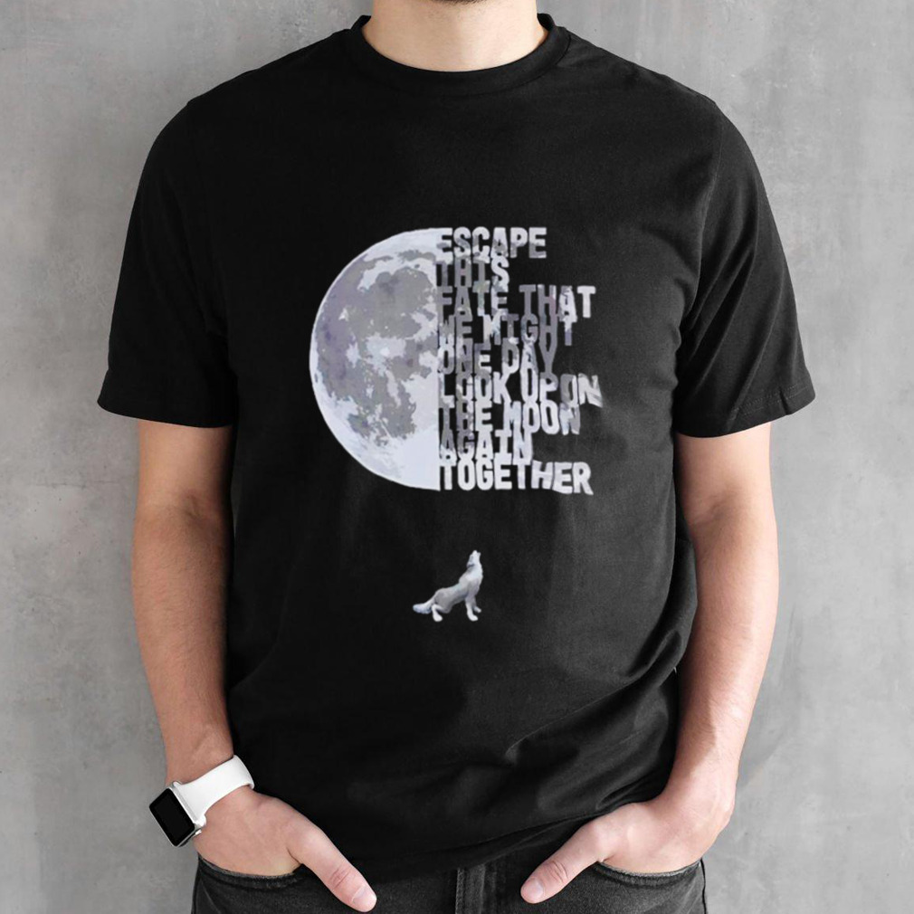 Escape this fate that we might one day look upon the moon again together shirt