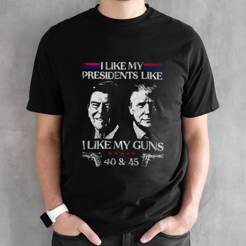 I like presidents like I like my guns 40 & 45 shirt
