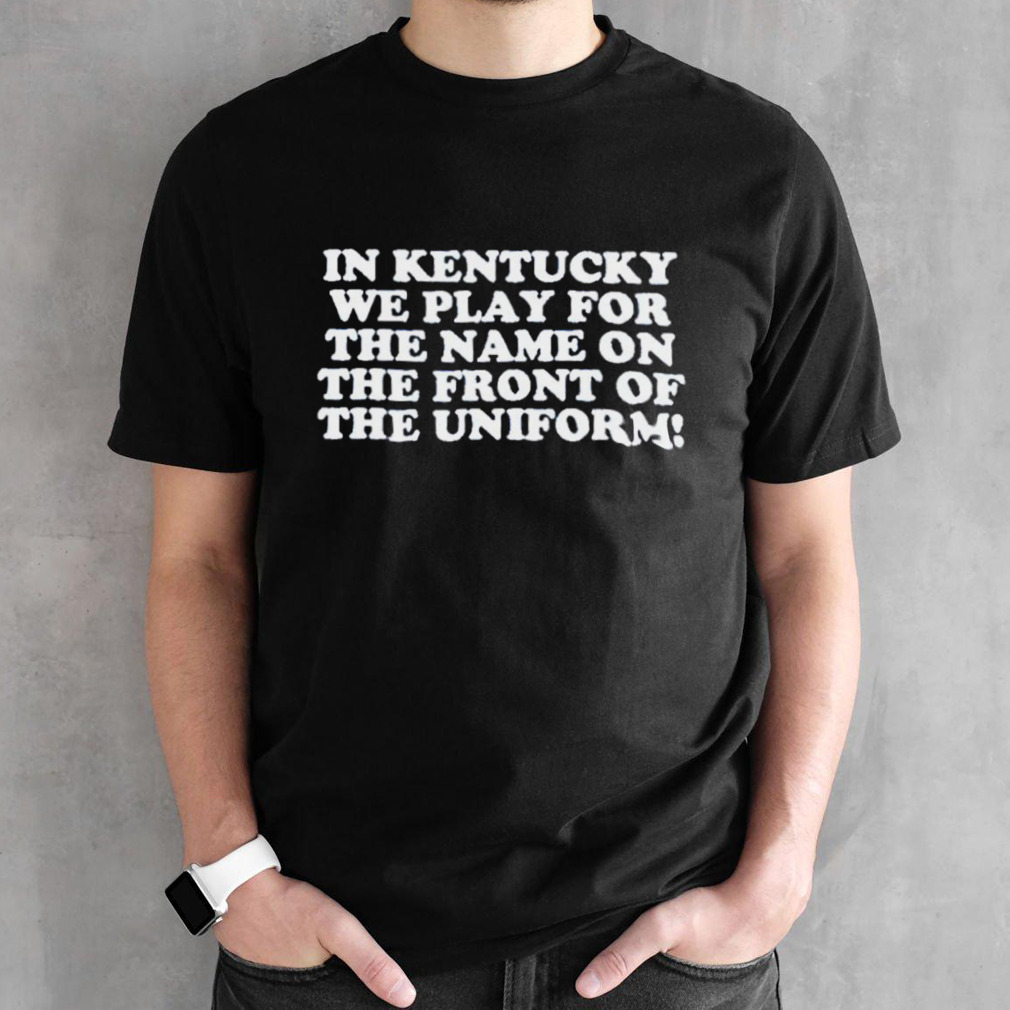 In Kentucky we play for the name on the front of the uniform shirt