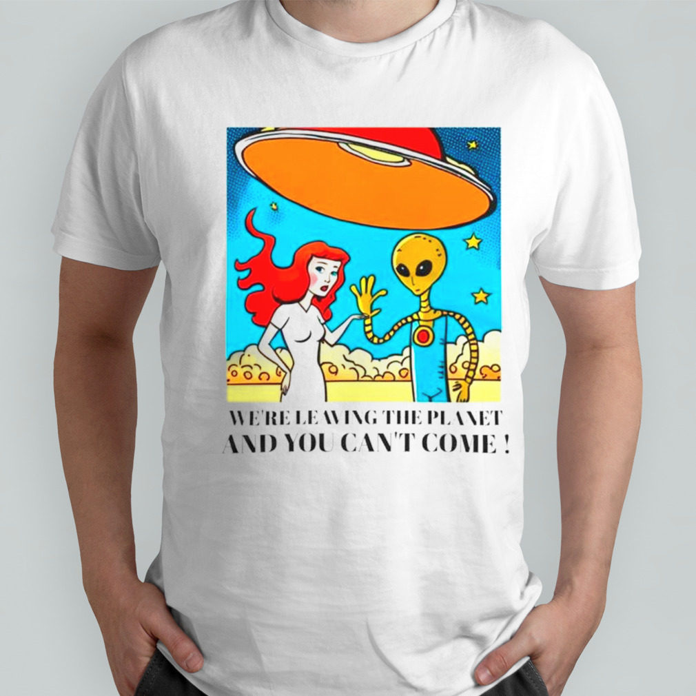 Mermaid and alien we’re leaving the planet and you can’t come shirt