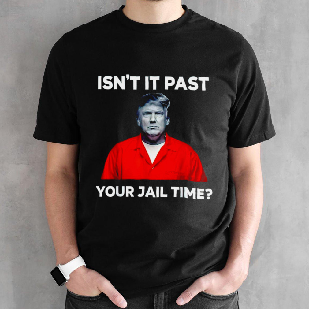 Trump isn’t it past your jail time shirt