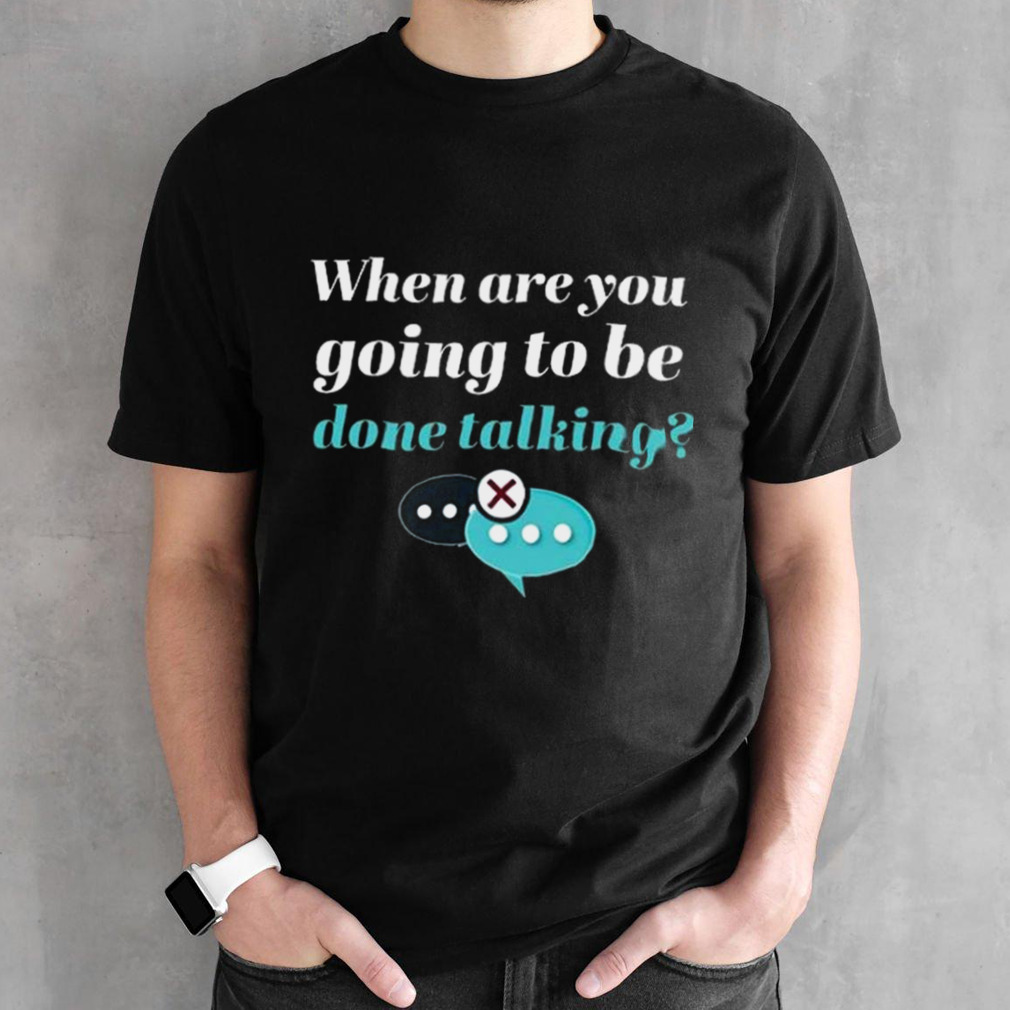 When Are You Going To Be Done Talking T-shirt