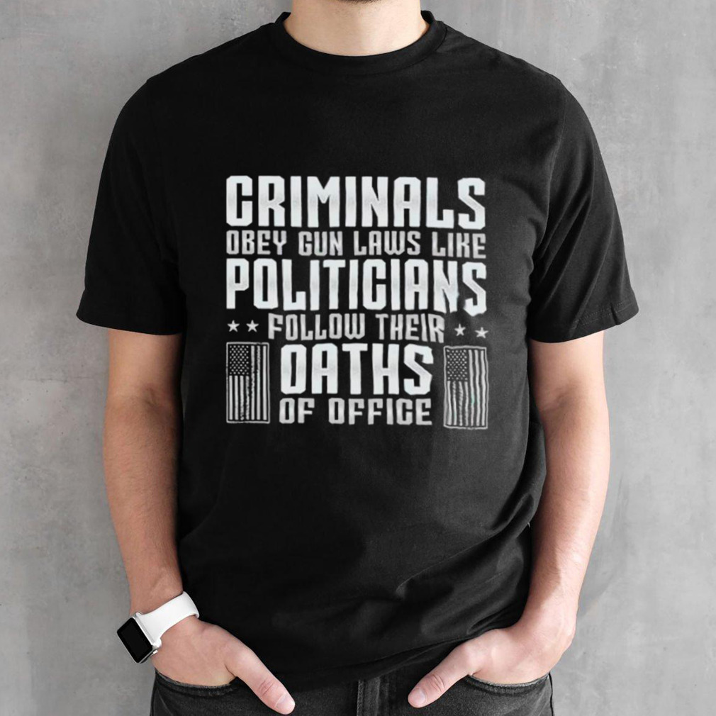 Criminals obey gun laws like politicians follow their oaths of office shirt